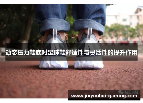 动态压力鞋底对足球鞋舒适性与灵活性的提升作用