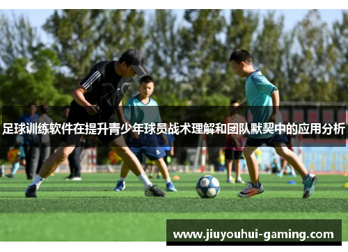 足球训练软件在提升青少年球员战术理解和团队默契中的应用分析