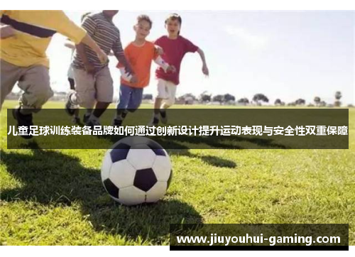 儿童足球训练装备品牌如何通过创新设计提升运动表现与安全性双重保障